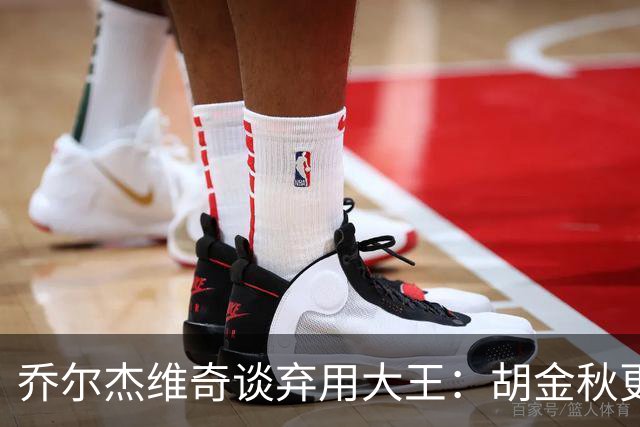 乔尔杰维奇谈弃用大王：胡金秋更适合这场比赛