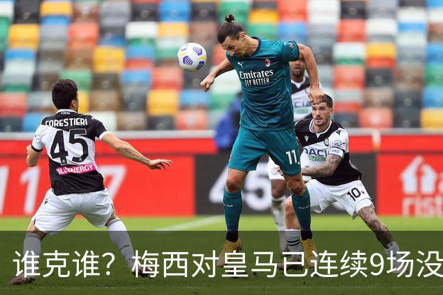 谁克谁？梅西对皇马已连续9场没进球没助攻